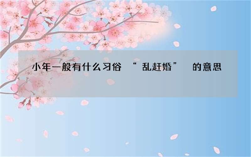 小年一般有什么习俗 &ldquo;乱赶婚&rdquo; 的意思